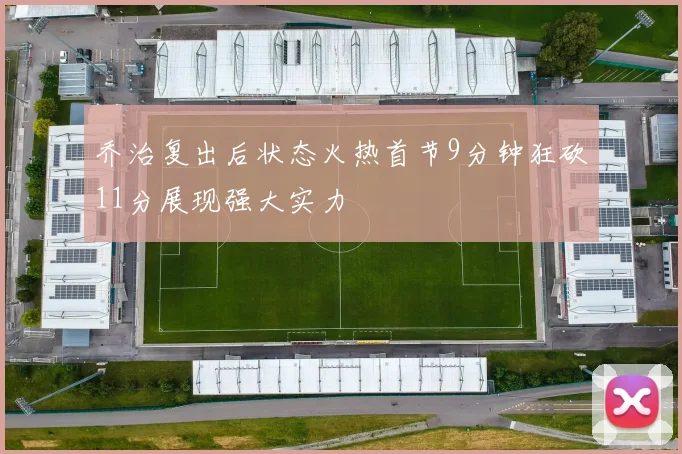 乔治复出后状态火热首节9分钟狂砍11分展现强大实力