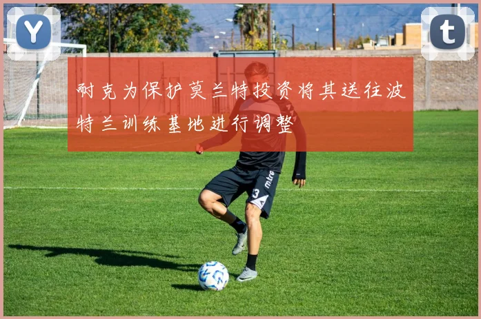 耐克为保护莫兰特投资将其送往波特兰训练基地进行调整