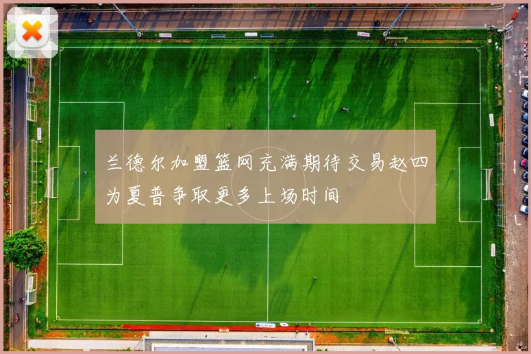 兰德尔加盟篮网充满期待交易赵四为夏普争取更多上场时间