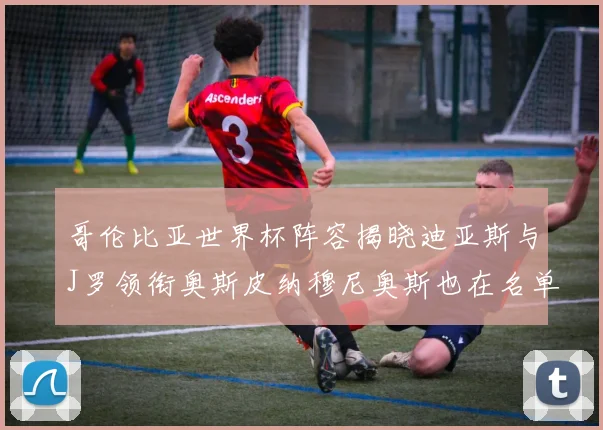哥伦比亚世界杯阵容揭晓迪亚斯与J罗领衔奥斯皮纳穆尼奥斯也在名单中