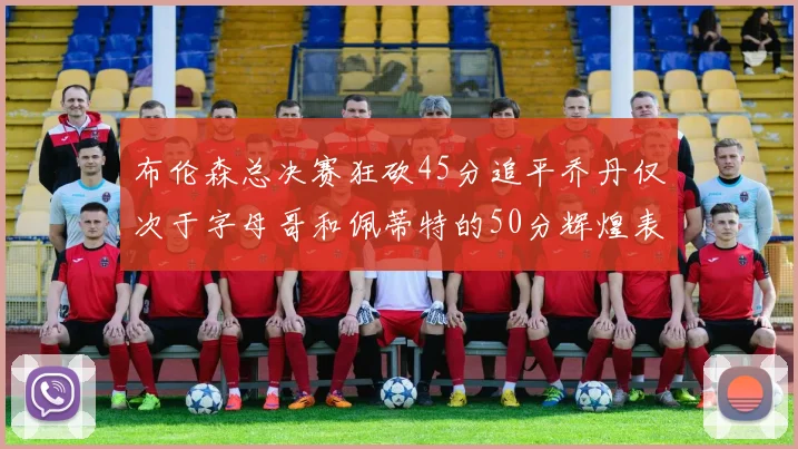 布伦森总决赛狂砍45分追平乔丹仅次于字母哥和佩蒂特的50分辉煌表现
