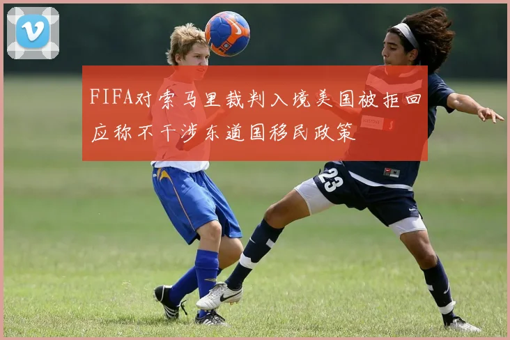 FIFA对索马里裁判入境美国被拒回应称不干涉东道国移民政策