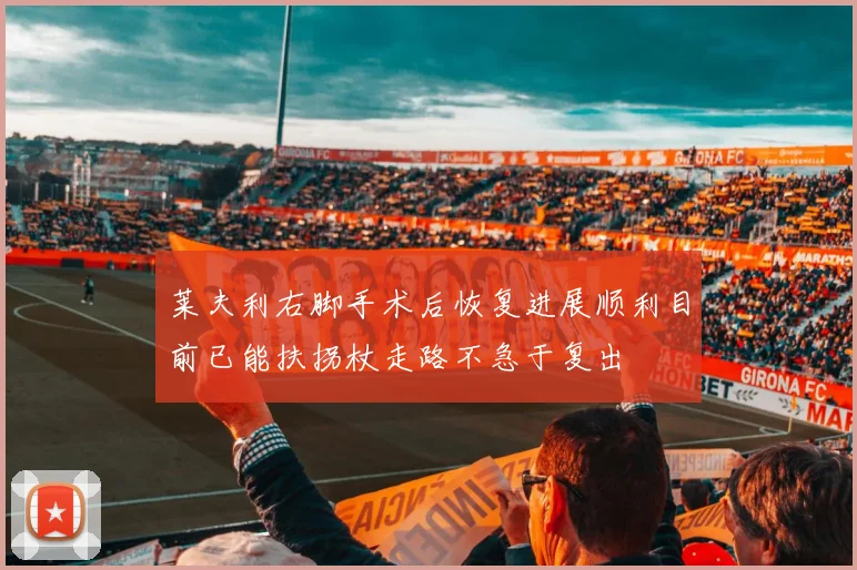 莱夫利右脚手术后恢复进展顺利目前已能扶拐杖走路不急于复出