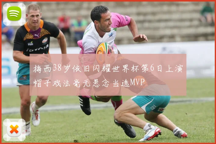 梅西38岁依旧闪耀世界杯第6日上演帽子戏法毫无悬念当选MVP