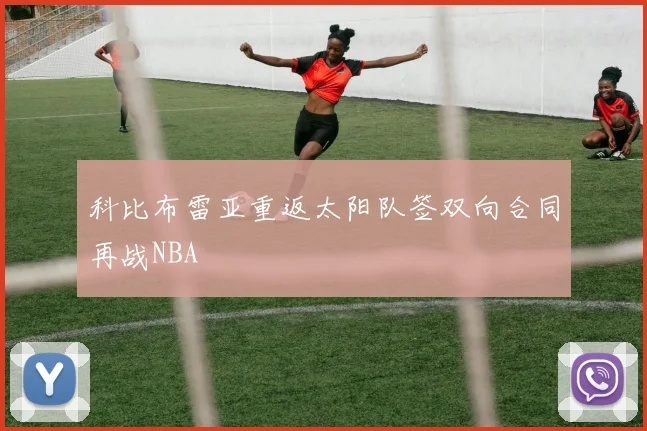 科比布雷亚重返太阳队签双向合同再战NBA