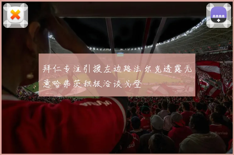 拜仁专注引援左边路法尔克透露无意哈弗茨积极洽谈戈登