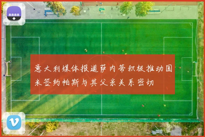 意大利媒体报道萨内蒂积极推动国米签约帕斯与其父亲关系密切