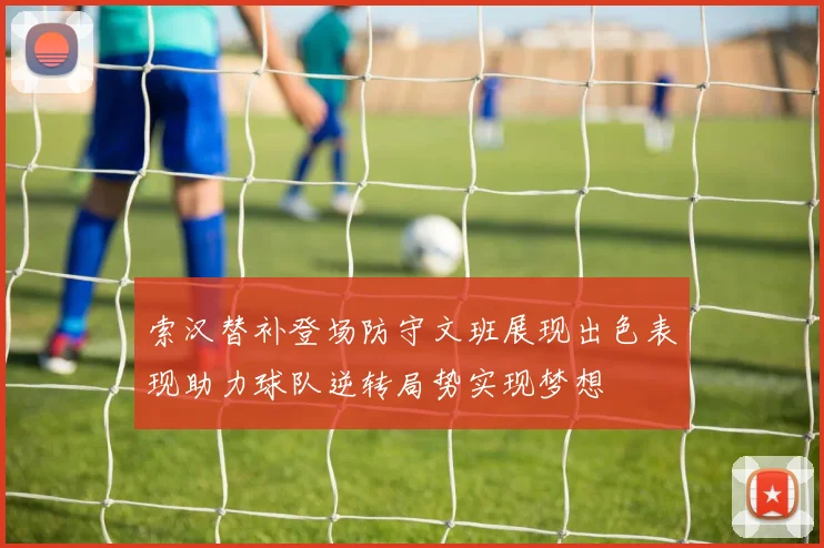 索汉替补登场防守文班展现出色表现助力球队逆转局势实现梦想
