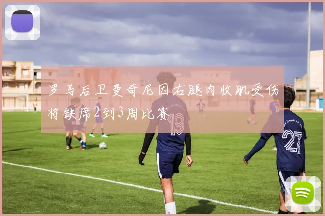 罗马后卫曼奇尼因右腿内收肌受伤将缺席2到3周比赛