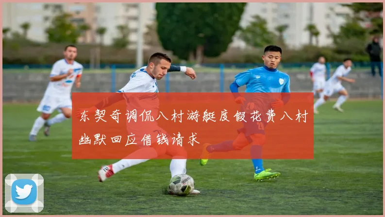东契奇调侃八村游艇度假花费八村幽默回应借钱请求