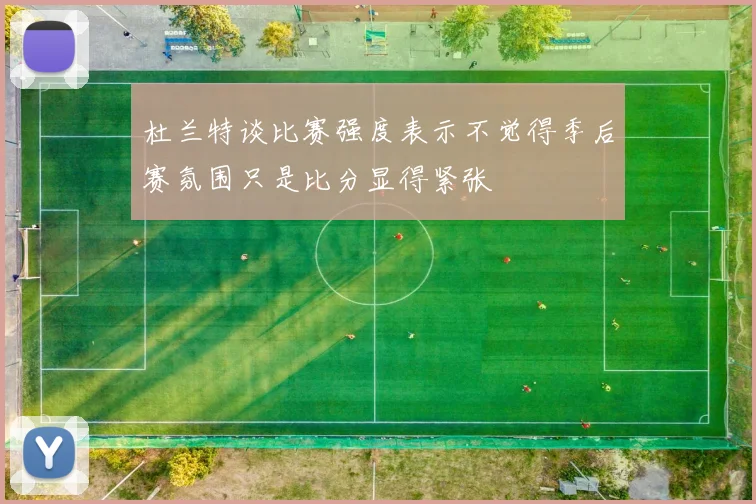 杜兰特谈比赛强度表示不觉得季后赛氛围只是比分显得紧张