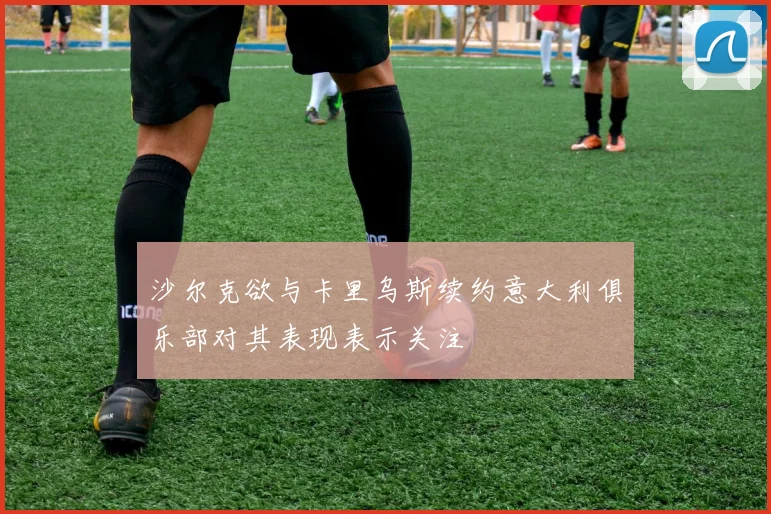 沙尔克欲与卡里乌斯续约意大利俱乐部对其表现表示关注