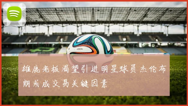 雄鹿老板渴望引进明星球员杰伦布朗或成交易关键因素