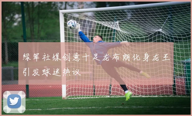 绿军社媒创意十足龙布朗化身龙王引发球迷热议