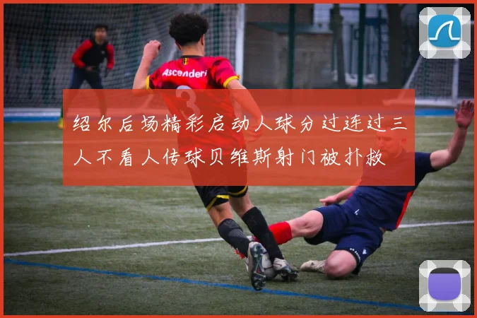 绍尔后场精彩启动人球分过连过三人不看人传球贝维斯射门被扑救