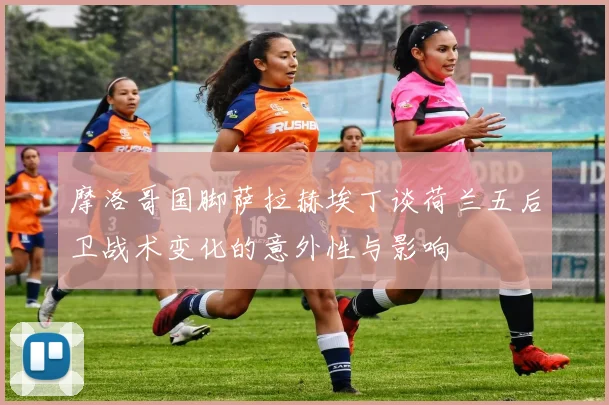 摩洛哥国脚萨拉赫埃丁谈荷兰五后卫战术变化的意外性与影响