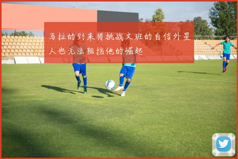 马拉的到来将挑战文班的自信外星人也无法阻挡他的崛起