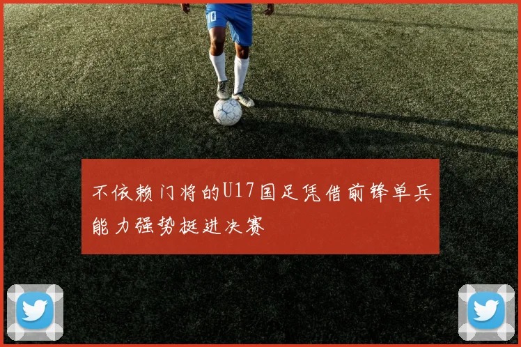 不依赖门将的U17国足凭借前锋单兵能力强势挺进决赛