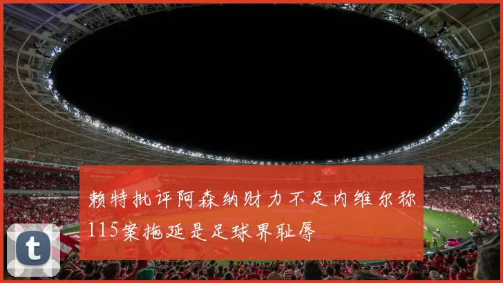 赖特批评阿森纳财力不足内维尔称115案拖延是足球界耻辱