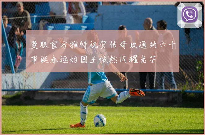 曼联官方推特祝贺传奇坎通纳六十华诞永远的国王依然闪耀光芒