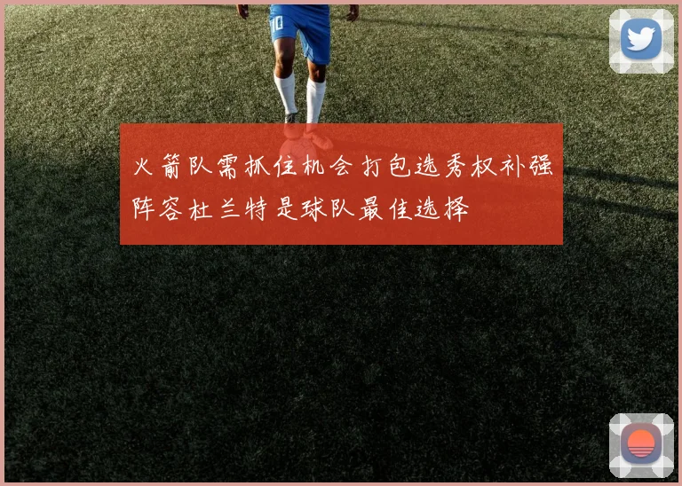 火箭队需抓住机会打包选秀权补强阵容杜兰特是球队最佳选择