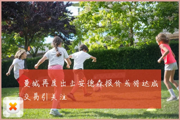 曼城再度出击安德森报价或将达成交易引关注