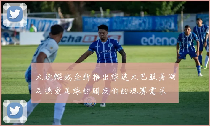 大连鲲城全新推出球迷大巴服务满足热爱足球的朋友们的观赛需求
