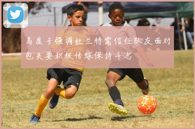 乌度卡强调杜兰特需信任队友面对包夹要积极传球保持斗志