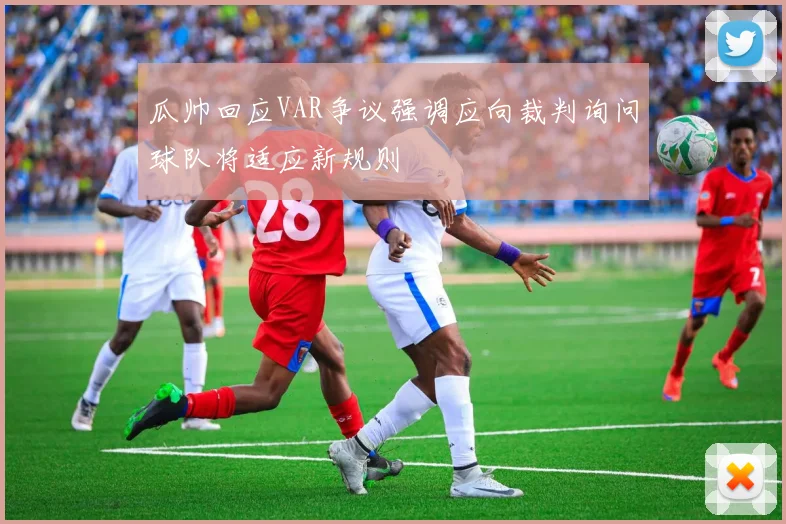 瓜帅回应VAR争议强调应向裁判询问球队将适应新规则