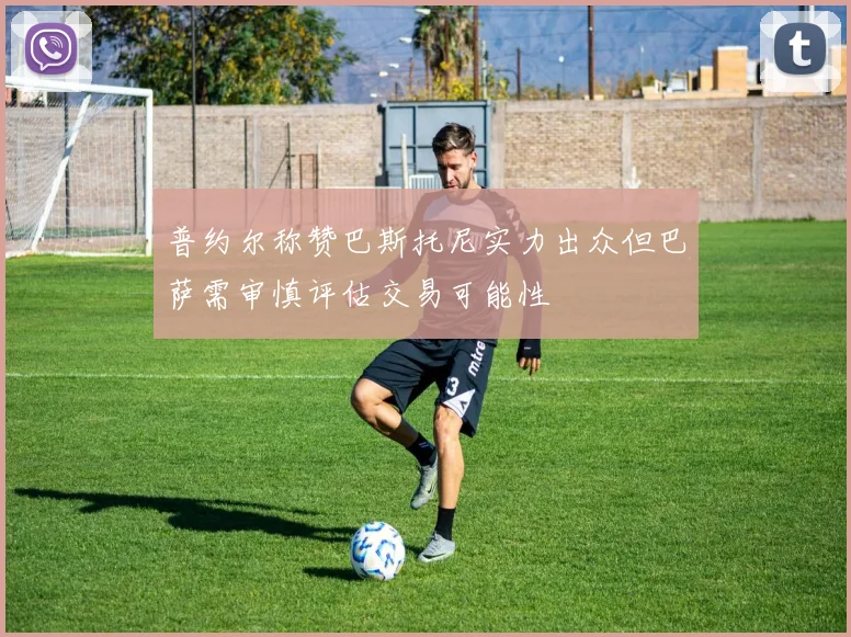 普约尔称赞巴斯托尼实力出众但巴萨需审慎评估交易可能性